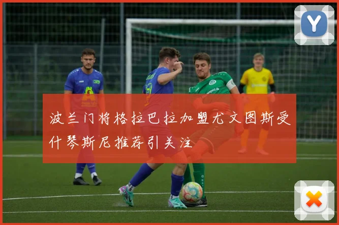 波兰门将格拉巴拉加盟尤文图斯受什琴斯尼推荐引关注