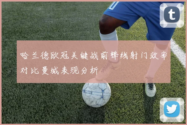 哈兰德欧冠关键战前锋线射门效率对比曼城表现分析