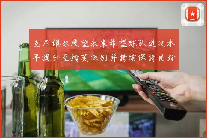 克尼佩尔展望未来希望球队进攻水平提升至精英级别并持续保持良好状态