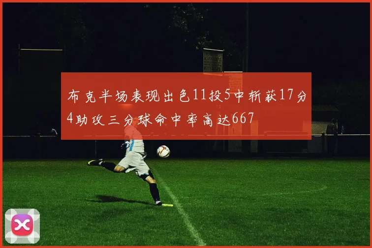 布克半场表现出色11投5中斩获17分4助攻三分球命中率高达667