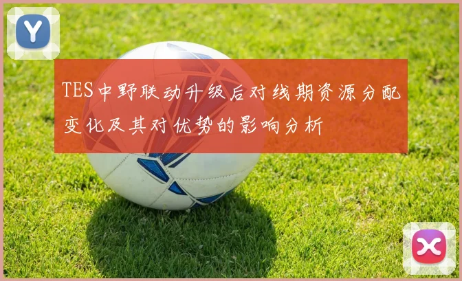 TES中野联动升级后对线期资源分配变化及其对优势的影响分析
