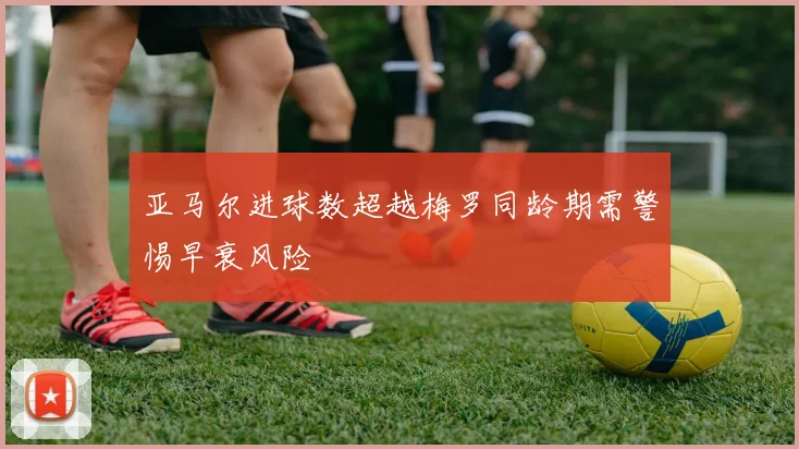 亚马尔进球数超越梅罗同龄期需警惕早衰风险