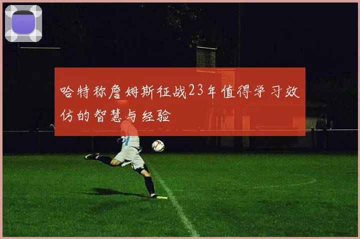 哈特称詹姆斯征战23年值得学习效仿的智慧与经验