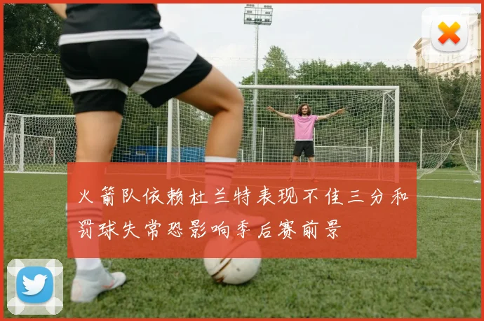 火箭队依赖杜兰特表现不佳三分和罚球失常恐影响季后赛前景
