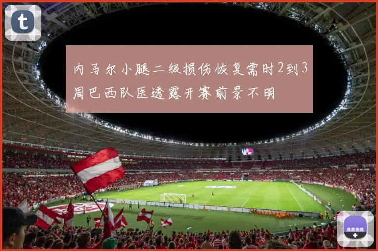 内马尔小腿二级损伤恢复需时2到3周巴西队医透露开赛前景不明