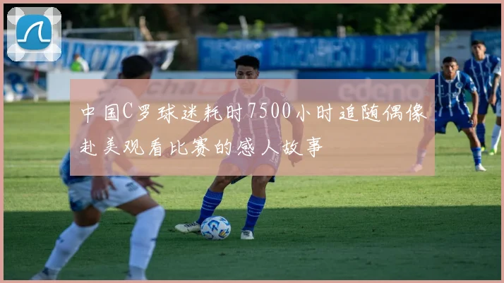 中国C罗球迷耗时7500小时追随偶像赴美观看比赛的感人故事