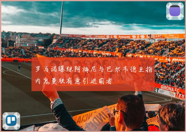 罗马诺曝琼阿梅尼与巴尔韦德互指内鬼曼联有意引进前者