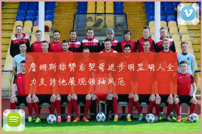 詹姆斯称赞东契奇进步明显湖人全力支持他展现领袖风范