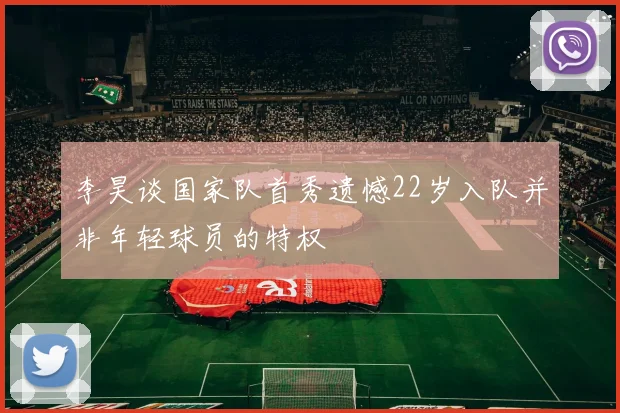 李昊谈国家队首秀遗憾22岁入队并非年轻球员的特权