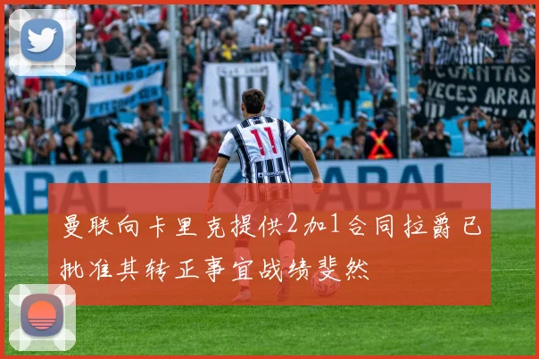 曼联向卡里克提供2加1合同拉爵已批准其转正事宜战绩斐然