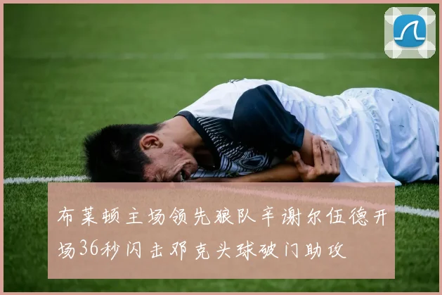 布莱顿主场领先狼队辛谢尔伍德开场36秒闪击邓克头球破门助攻