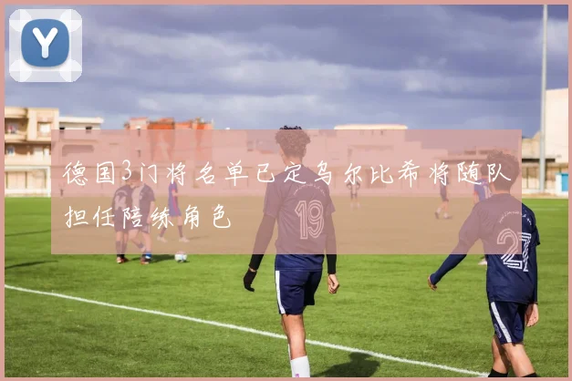 德国3门将名单已定乌尔比希将随队担任陪练角色