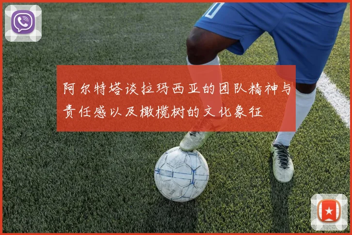 阿尔特塔谈拉玛西亚的团队精神与责任感以及橄榄树的文化象征