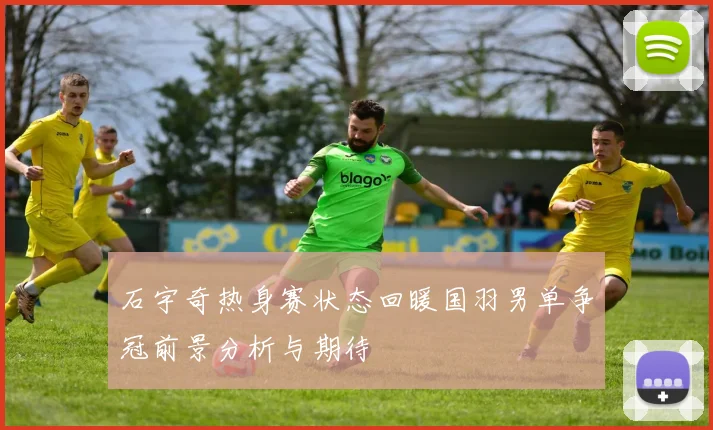 石宇奇热身赛状态回暖国羽男单争冠前景分析与期待