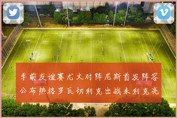 季前友谊赛尤文对阵尼斯首发阵容公布热格罗瓦切利克出战米利克亮相