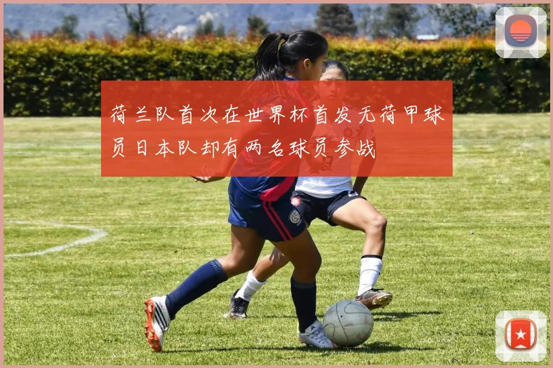 荷兰队首次在世界杯首发无荷甲球员日本队却有两名球员参战