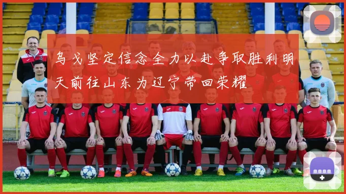 乌戈坚定信念全力以赴争取胜利明天前往山东为辽宁带回荣耀