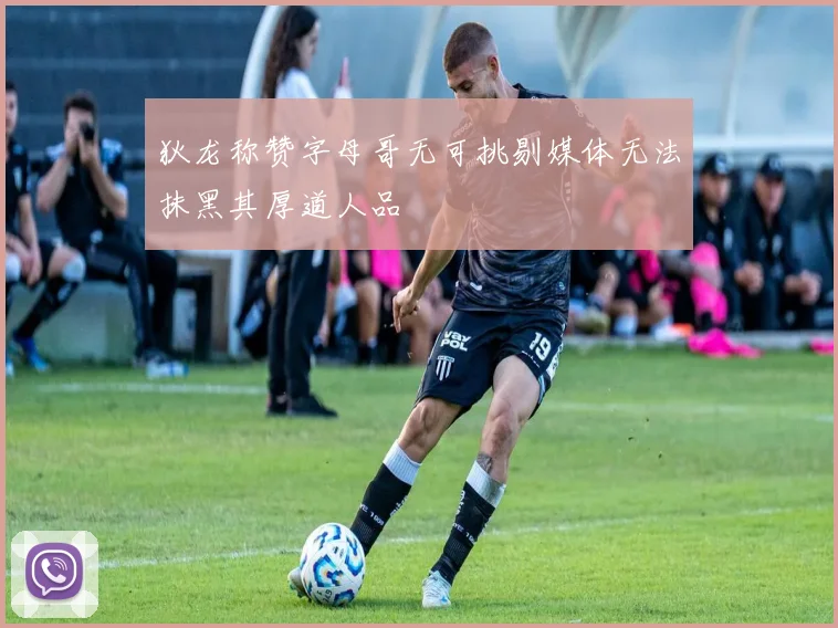 狄龙称赞字母哥无可挑剔媒体无法抹黑其厚道人品