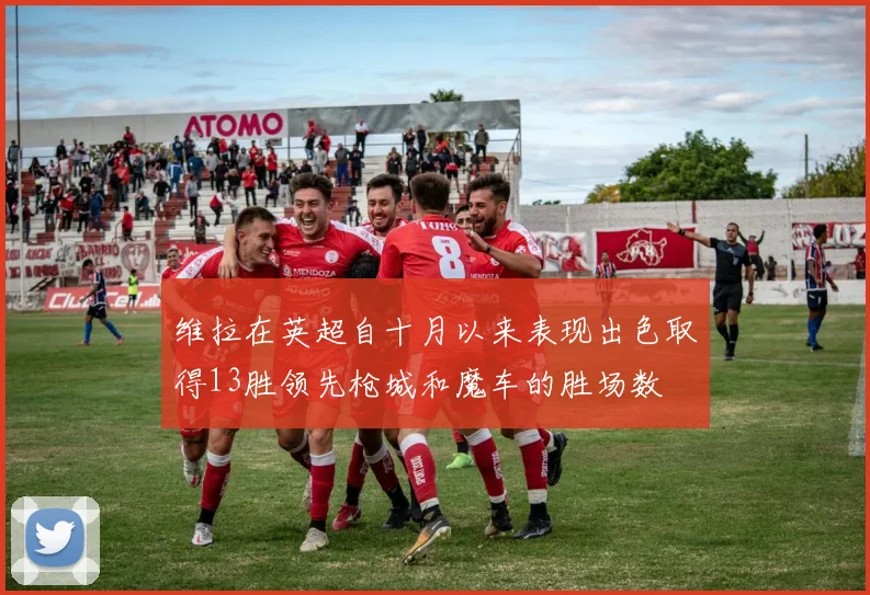 维拉在英超自十月以来表现出色取得13胜领先枪城和魔车的胜场数