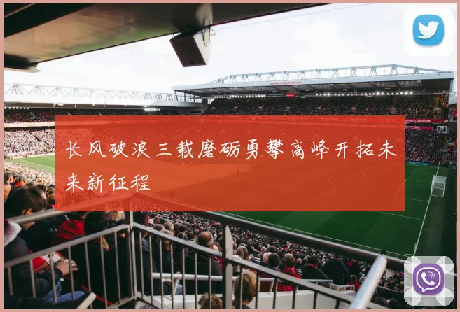 长风破浪三载磨砺勇攀高峰开拓未来新征程