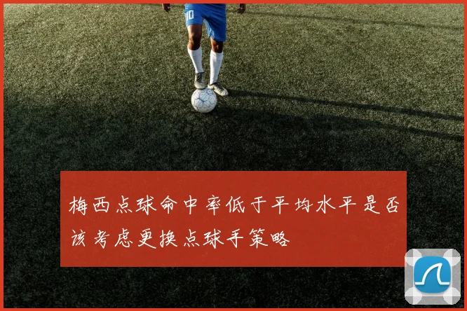 梅西点球命中率低于平均水平是否该考虑更换点球手策略