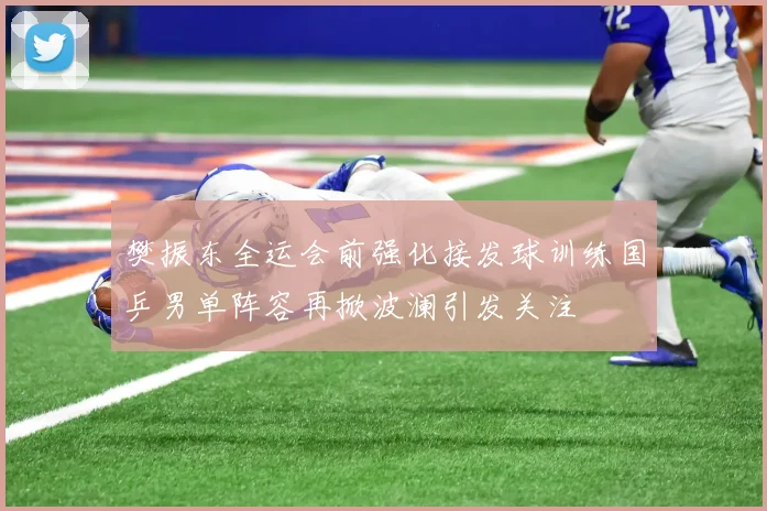 樊振东全运会前强化接发球训练国乒男单阵容再掀波澜引发关注