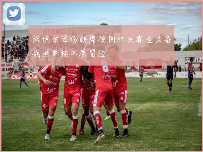 诺伊尔因伤缺席德国杯决赛全力备战世界杯不愿冒险