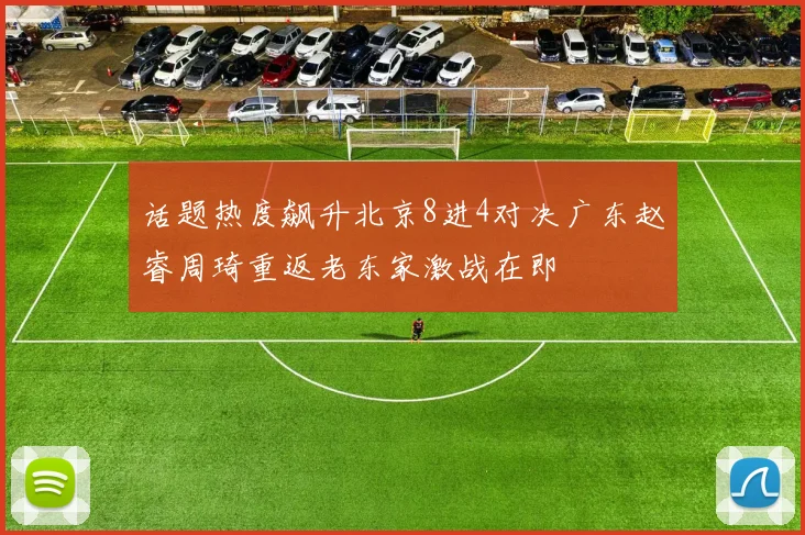 话题热度飙升北京8进4对决广东赵睿周琦重返老东家激战在即