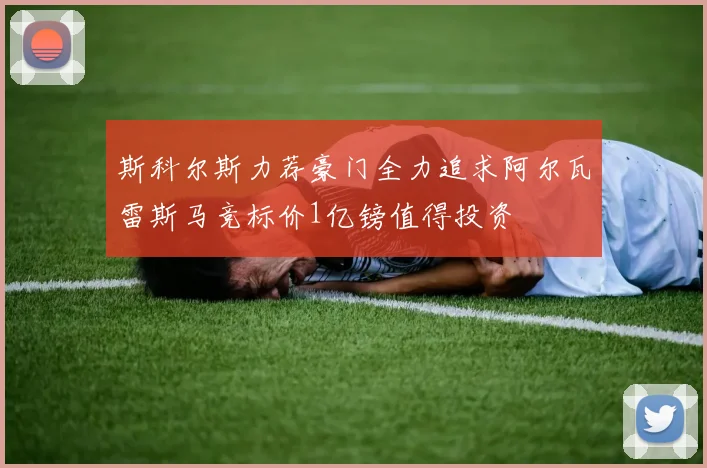 斯科尔斯力荐豪门全力追求阿尔瓦雷斯马竞标价1亿镑值得投资