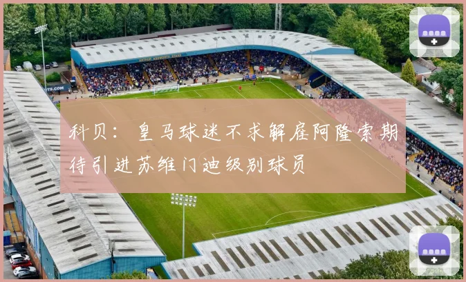 科贝：皇马球迷不求解雇阿隆索期待引进苏维门迪级别球员