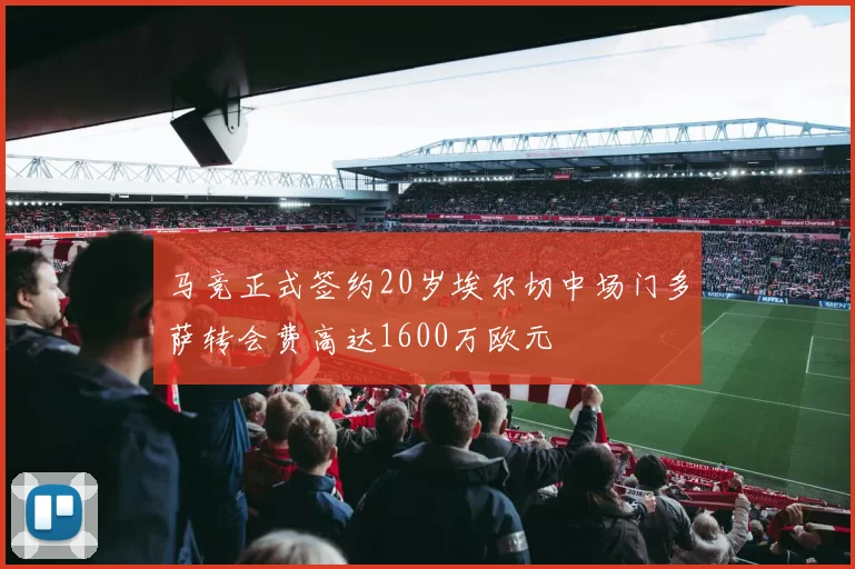 马竞正式签约20岁埃尔切中场门多萨转会费高达1600万欧元
