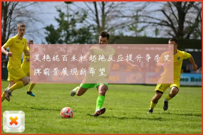 吴艳妮百米栏起跑反应提升争夺奖牌前景展现新希望