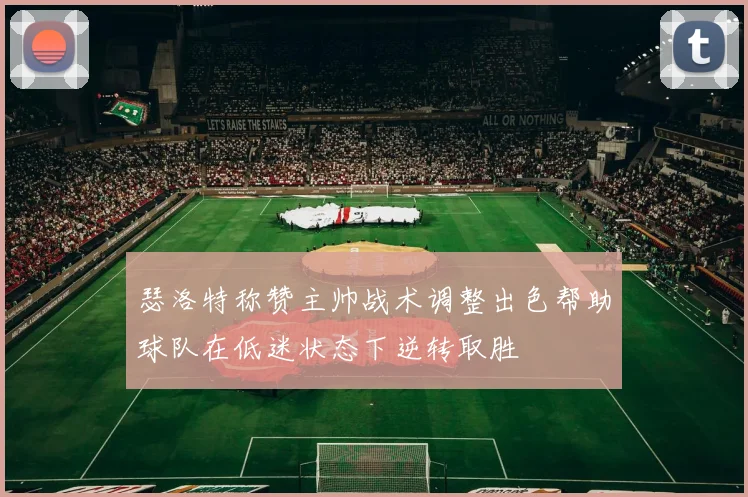 瑟洛特称赞主帅战术调整出色帮助球队在低迷状态下逆转取胜