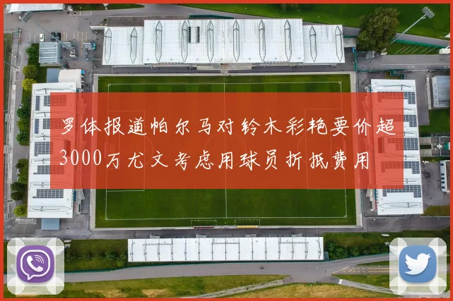 罗体报道帕尔马对铃木彩艳要价超3000万尤文考虑用球员折抵费用