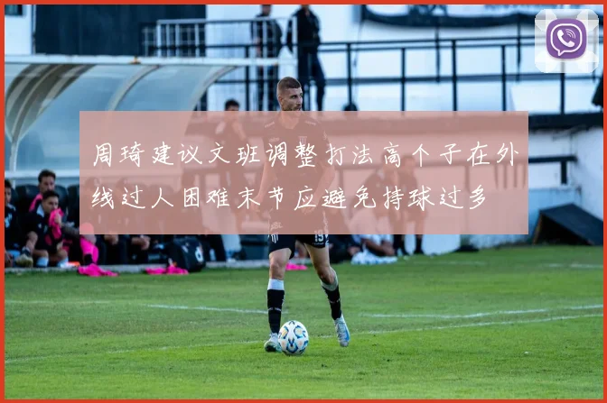 周琦建议文班调整打法高个子在外线过人困难末节应避免持球过多